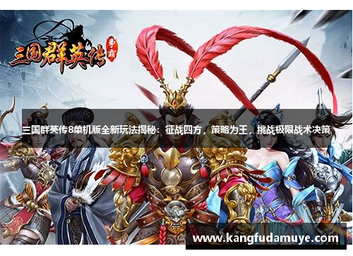 三国群英传8单机版全新玩法揭秘：征战四方，策略为王，挑战极限战术决策