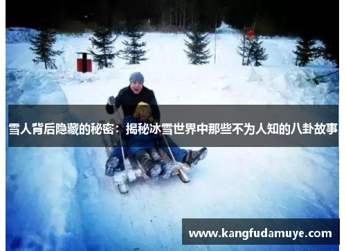 雪人背后隐藏的秘密:揭秘冰雪世界中那些不为人知的八卦故事 雪人背后隐藏的秘密:揭秘冰雪世界中那些不为人知的八卦故事